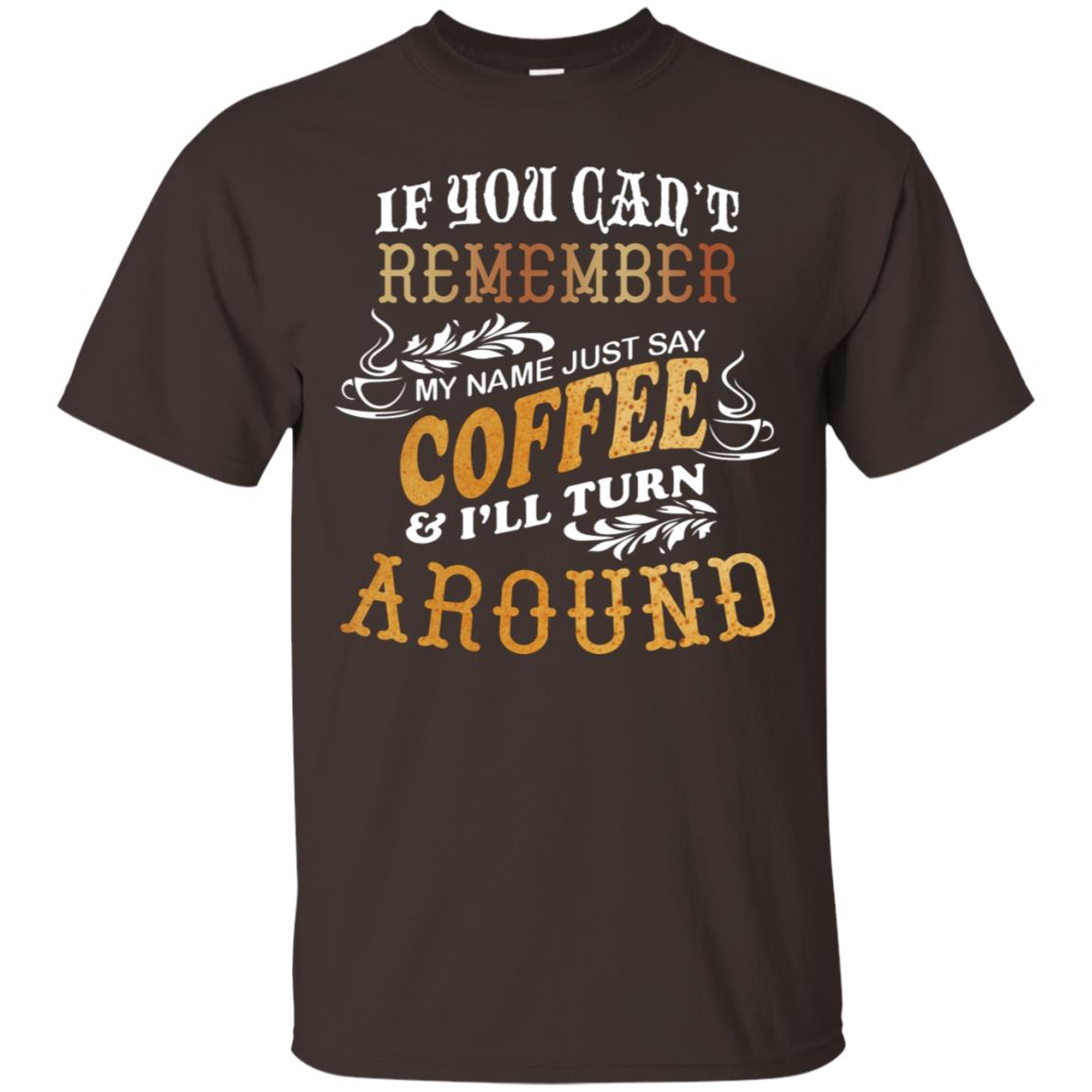 If You Can't Remember Coffee My Name Just Say And I'll Turn Around Shirt For Coffee Lovers Dark Chocolate
