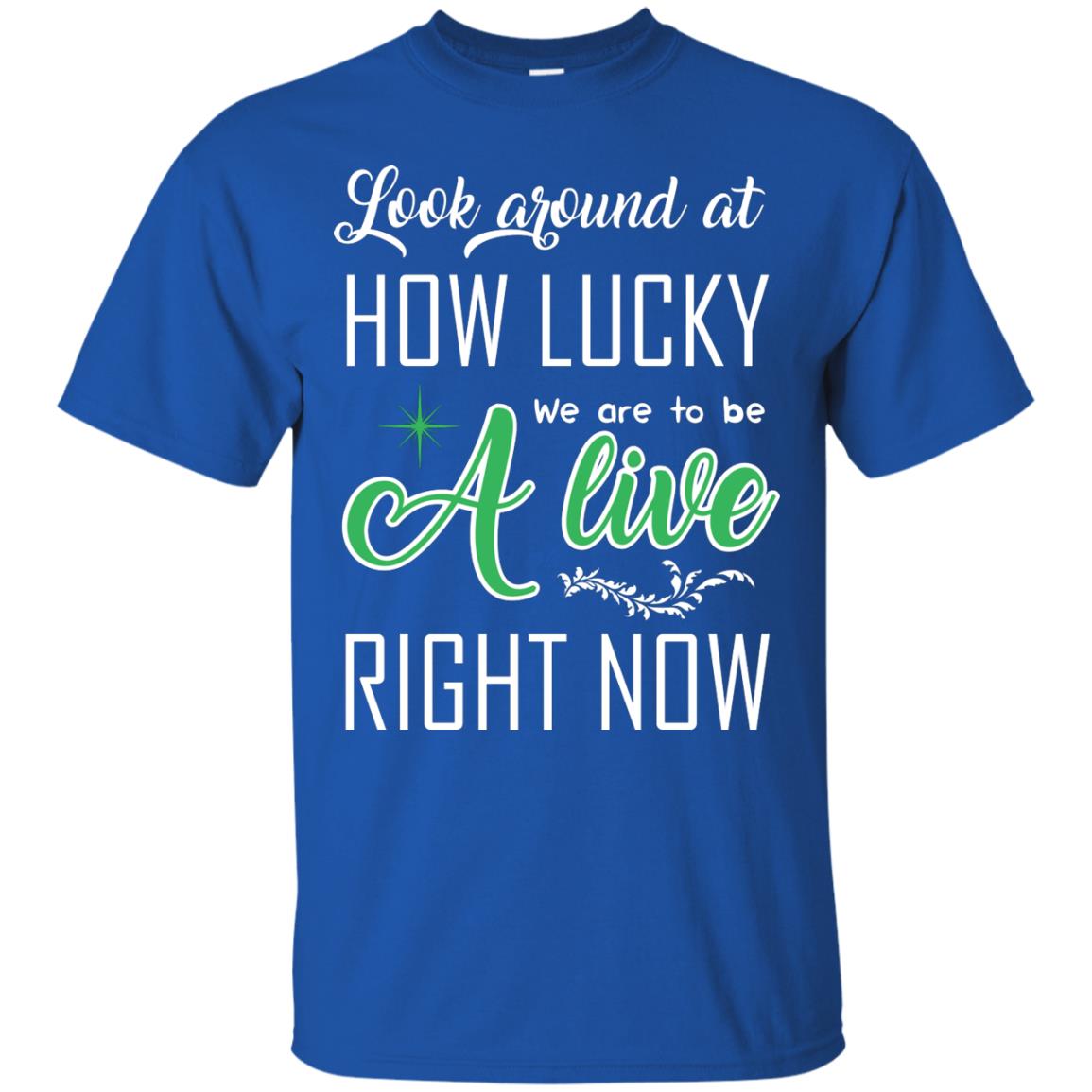 Look Around At How Lucky We Are To Be A Live Right Now T-shirt Royal