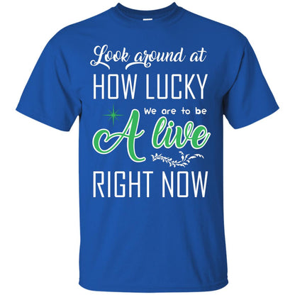 Look Around At How Lucky We Are To Be A Live Right Now T-shirt Royal