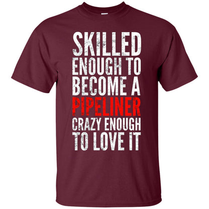 Skilled Enough To Become A Pipeliner Crazy Enough To Love It Pipeline Trucker T-shirt Maroon