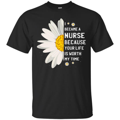 I Became A Nurse Because Your Life Is Worth My Time Best Quote Shirt Black