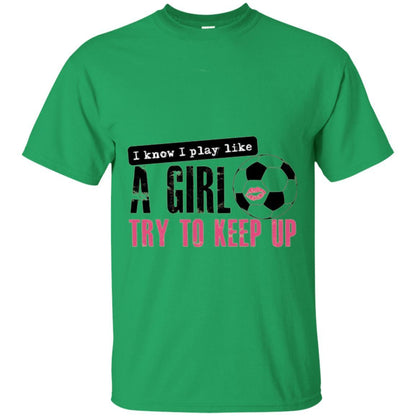Soccer T-shirt I Know I Play Like A Girl Try To Keep Up Irish Green