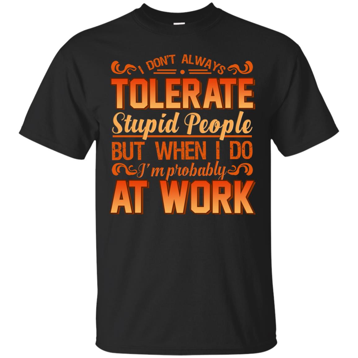 I Don_t Always Tolerate Stupid People But When I Do I_m Probably At Work Shirt Black