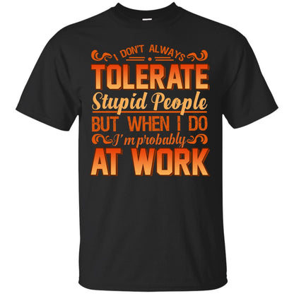 I Don_t Always Tolerate Stupid People But When I Do I_m Probably At Work Shirt Black