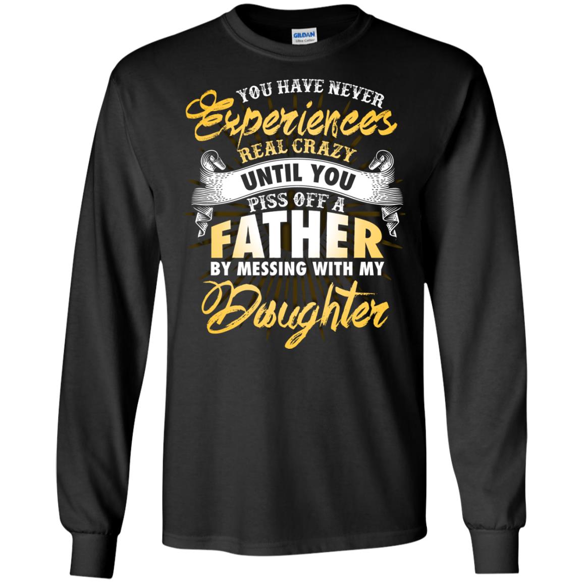You Have Never Experiences Real Crazy Until You Piss Off A Father By Messing With My DaughterG240 Gildan LS Ultra Cotton T-Shirt