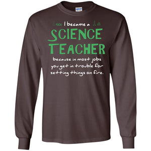 I Became A Science Teacher Because In Most Jobs You Get In Trouble For Setting Things On FireG240 Gildan LS Ultra Cotton T-Shirt