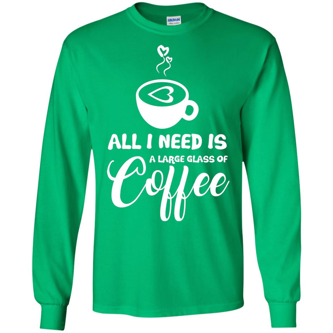 All I Need Is A Large Glass Of Coffee Best Gift Shirt For Coffee Lover Irish Green