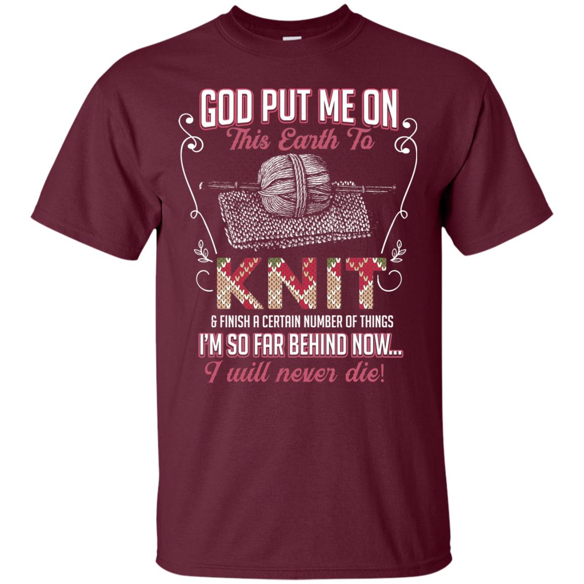 God Put Me On This Earth To Knit And Finish A Certain Number Of Things I_m So Far Behind Now I Will Never Die Maroon