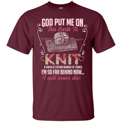 God Put Me On This Earth To Knit And Finish A Certain Number Of Things I_m So Far Behind Now I Will Never Die Maroon