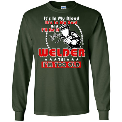 It's In My Blood It's In My Soul And I'll Be A Welder Till I'm Too Old Shirt Forest Green