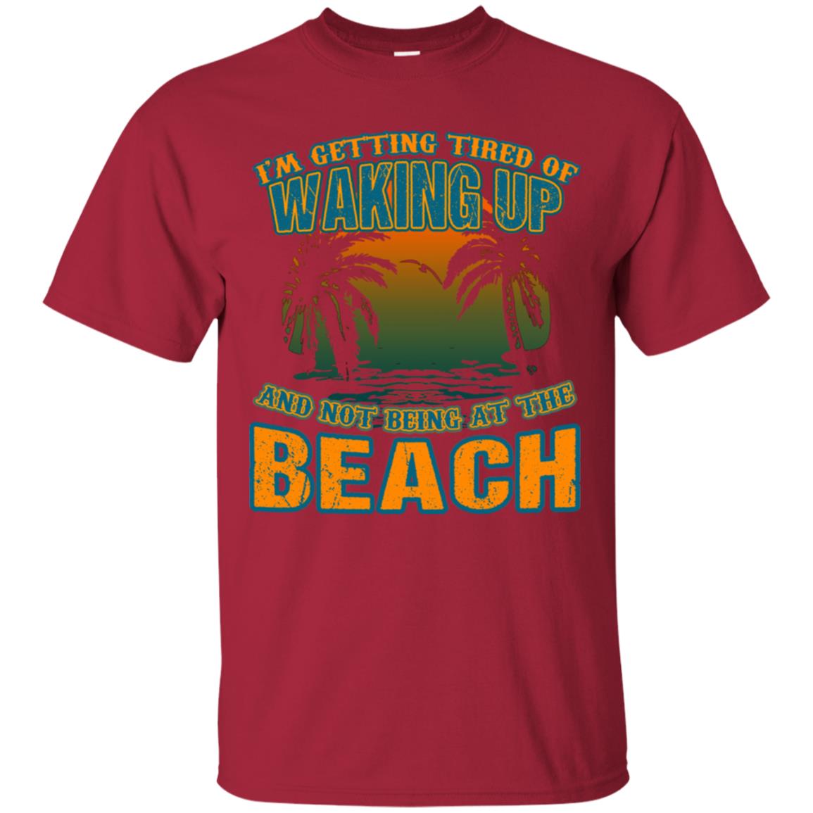 I'm Getting Tired Of Waking Up And Not Being At The Beach Shirt Cardinal