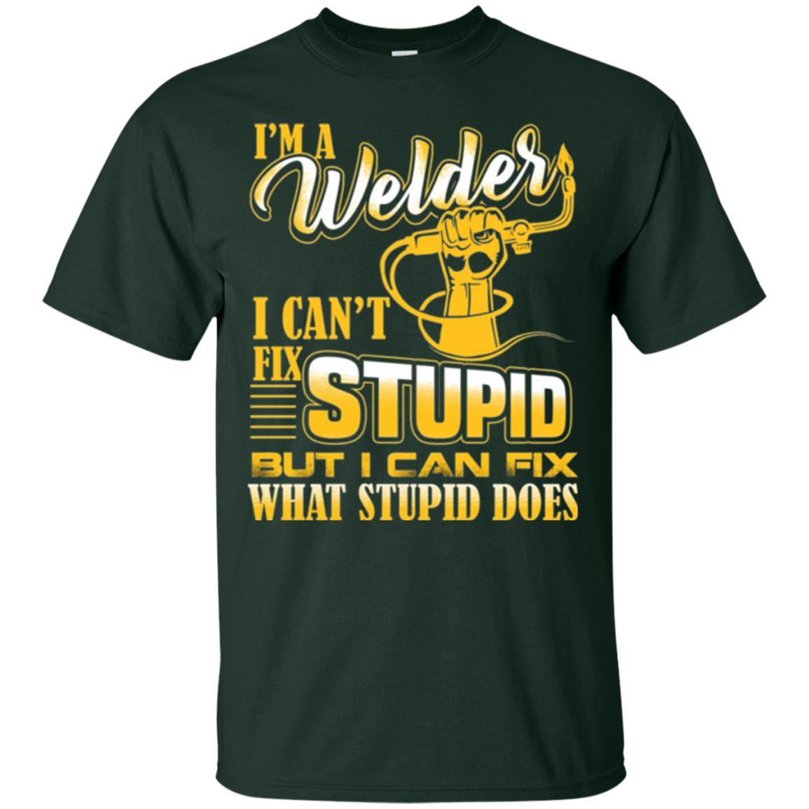 Welder T-shirt I'm A Welder I Can't Fix Stupid Forest Green