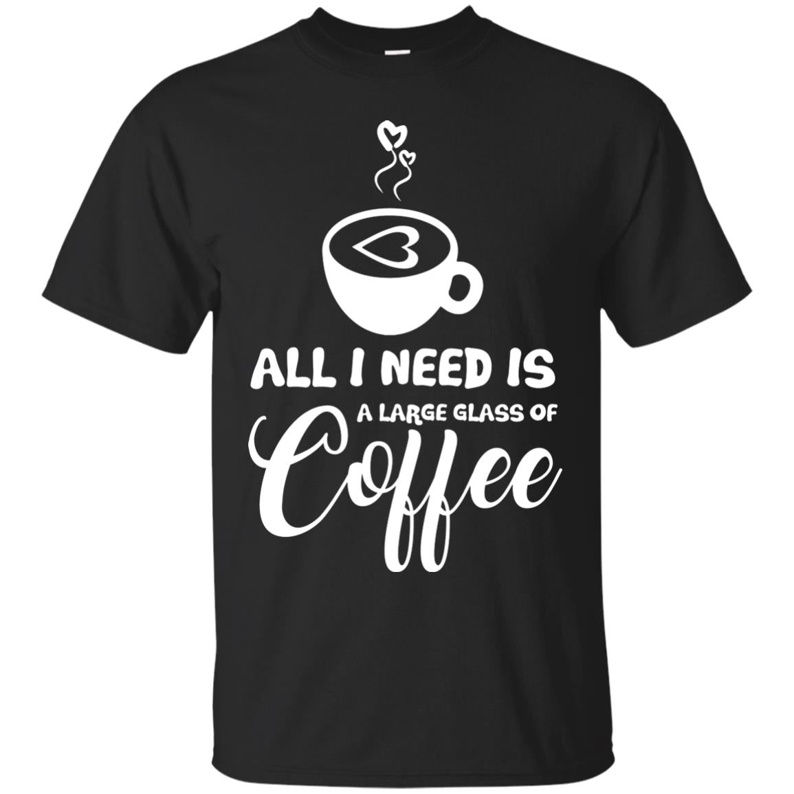 All I Need Is A Large Glass Of Coffee Best Gift Shirt For Coffee Lover Black