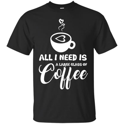 All I Need Is A Large Glass Of Coffee Best Gift Shirt For Coffee Lover Black