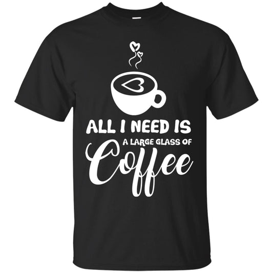 All I Need Is A Large Glass Of Coffee Best Gift Shirt For Coffee Lover Black
