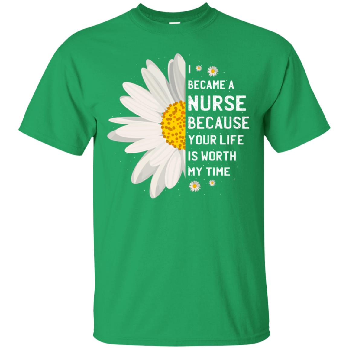 I Became A Nurse Because Your Life Is Worth My Time Best Quote Shirt Irish Green
