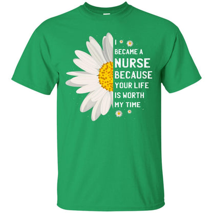 I Became A Nurse Because Your Life Is Worth My Time Best Quote Shirt Irish Green