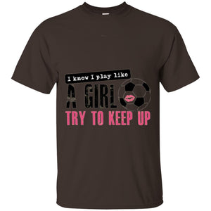 Soccer T-shirt I Know I Play Like A Girl Try To Keep Up