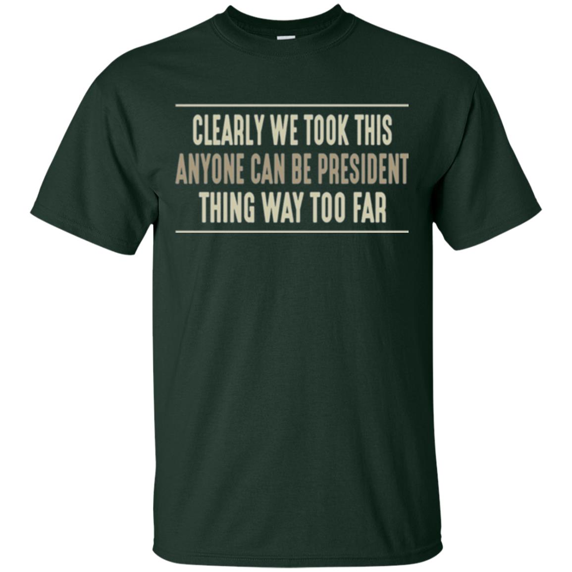 We Took This Anyone Can Be Presiden Thing Too Far T-shirt Forest Green