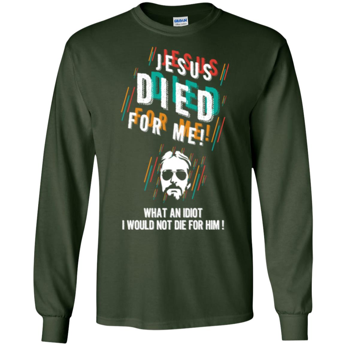 Christian T-shirt Jesus Died For Me What An Idiot I Would Not Die For Him Forest Green