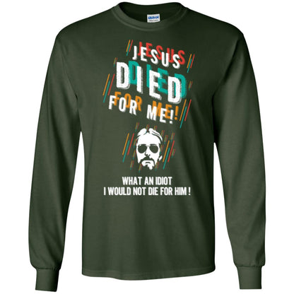 Christian T-shirt Jesus Died For Me What An Idiot I Would Not Die For Him Forest Green