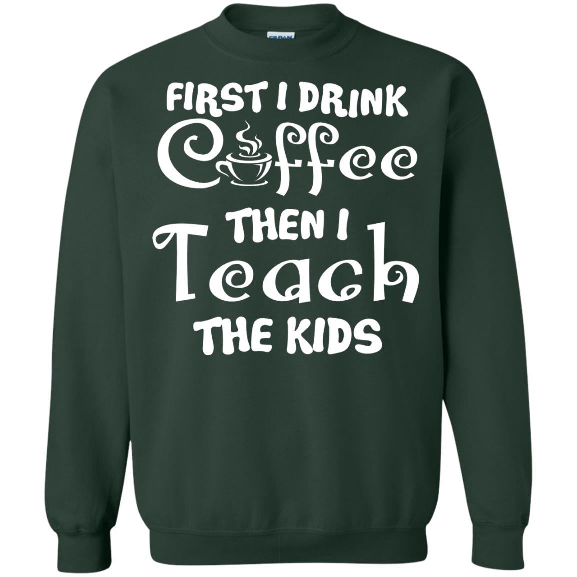 First I Drink Coffee Then I Teach The Kids Funny Coffee Gift Shirt For Teacher Forest Green