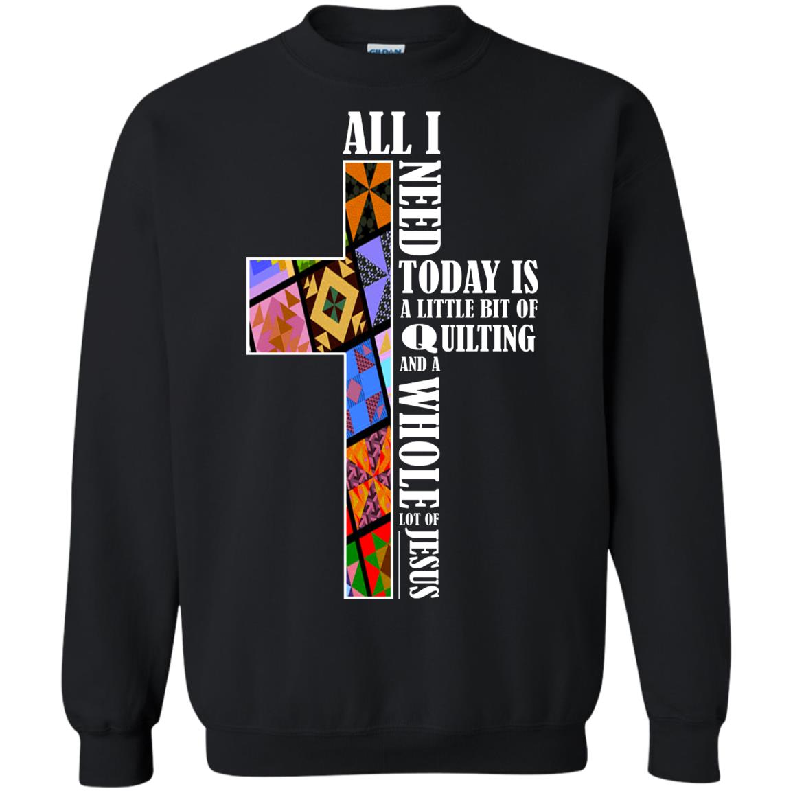 All I Need Today Is A Little Bit Of Quilting And A Whole Lot Of Jesus T-shirtG180 Gildan Crewneck Pullover Sweatshirt 8 oz.