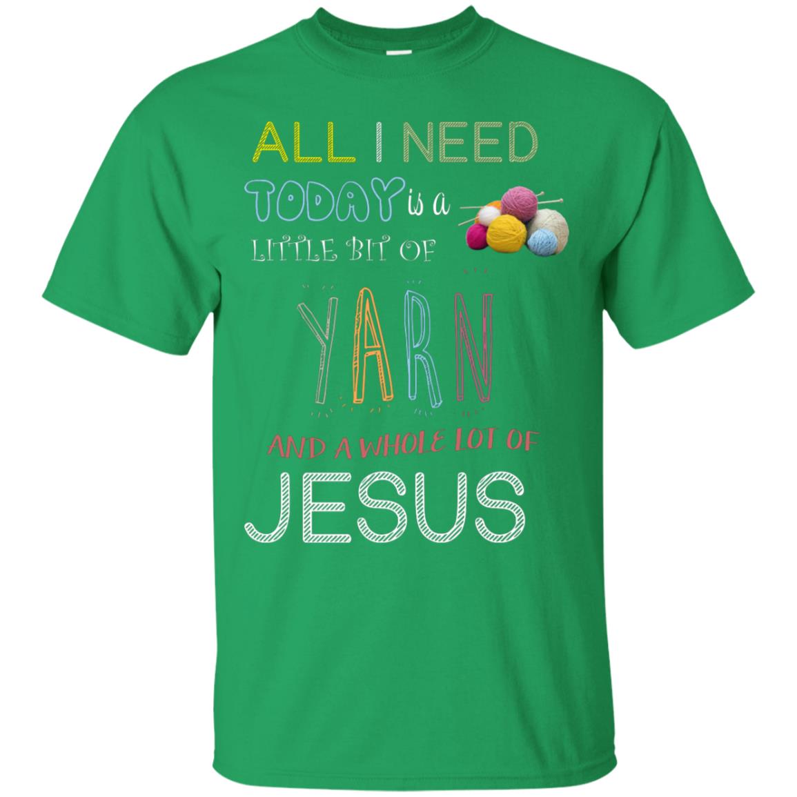 All I Need To Day Is A Little Bit Of Yarn And A Whole Lot Of Jesus Christian Shirt Irish Green