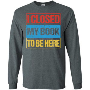 I Closed My Book To Be Here Funny Saying ShirtG240 Gildan LS Ultra Cotton T-Shirt