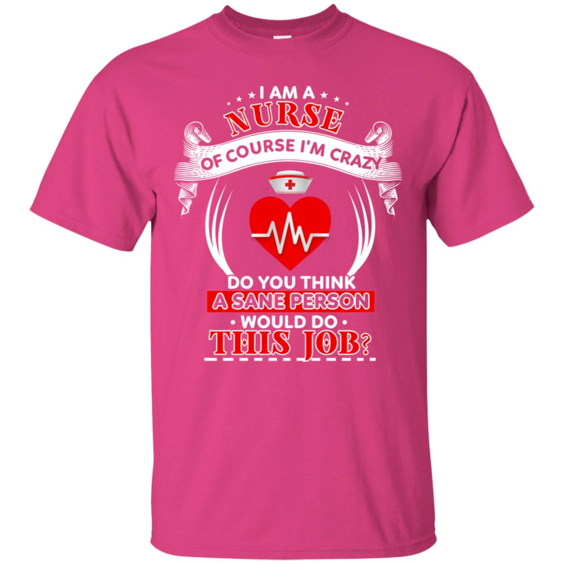 I Am A Nurse Of Course I'm Crazy Do You Think A Sane Person Would Do This Job Shirt For Nurse Heliconia
