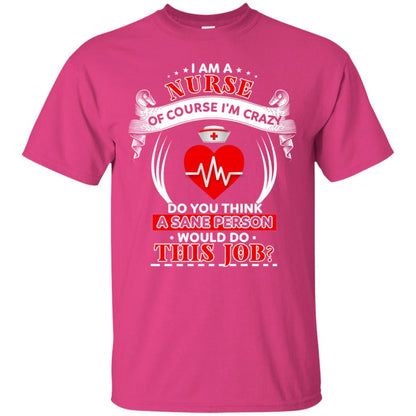 I Am A Nurse Of Course I'm Crazy Do You Think A Sane Person Would Do This Job Shirt For Nurse Heliconia