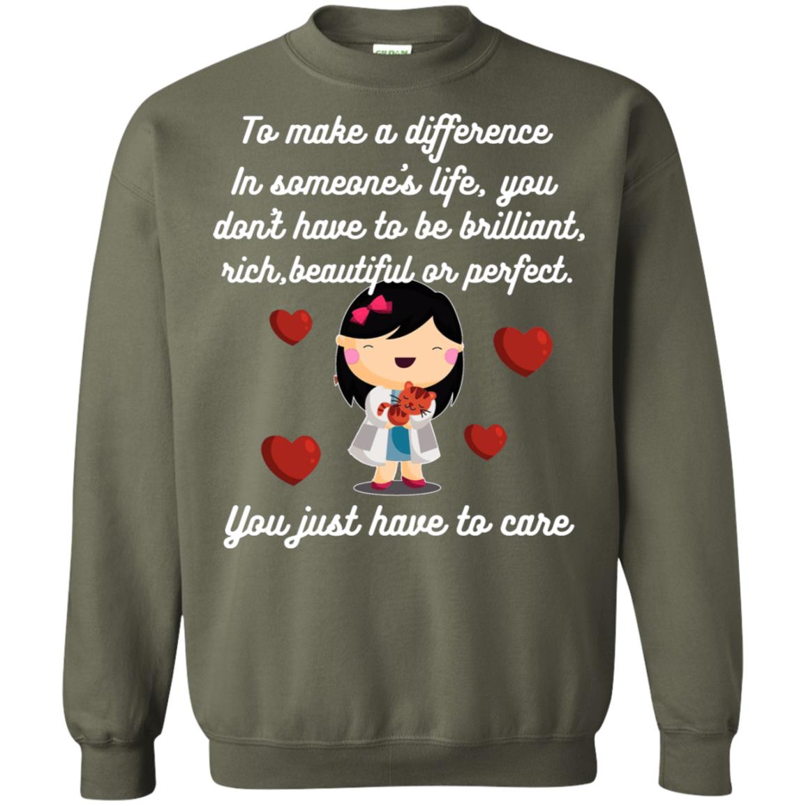 To Make A Difference In Someone's Life You Don't Have To Be Brilliant, Rich, Beautiful, Or Perfect. You Just Have To Care Military Green
