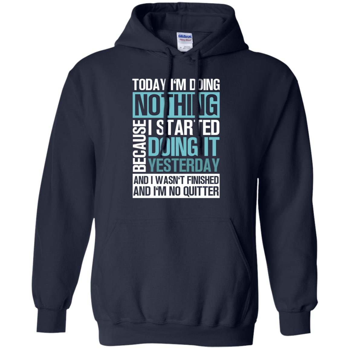 Today I'm Doing Nothing Because I Started Doing It Yeaterday And I Wasn't Finished And I'm Not Quitter ShirtG185 Gildan Pullover Hoodie 8 oz.