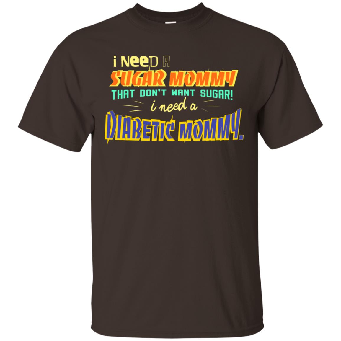 I Need A Sugar Mommy That Don't Want Sugar I Need Diabetic Mommy Shirt Dark Chocolate