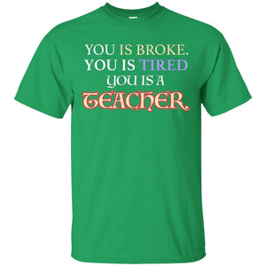 You Is Broke You Is Tired You Is A Teacher ShirtG200 Gildan Ultra Cotton T-Shirt