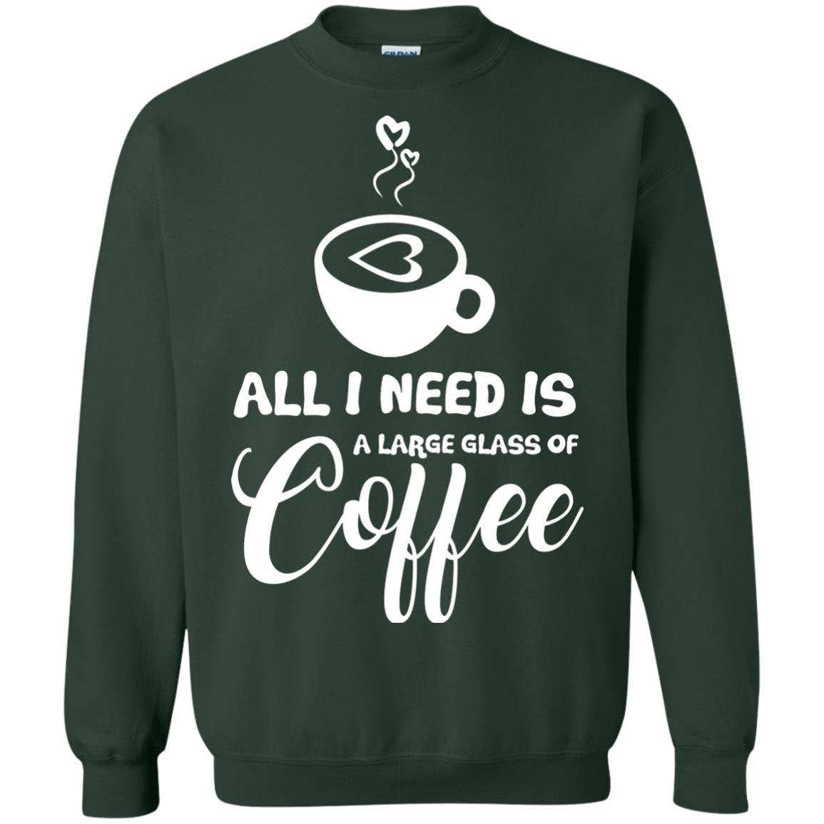 All I Need Is A Large Glass Of Coffee Best Gift Shirt For Coffee Lover Forest Green