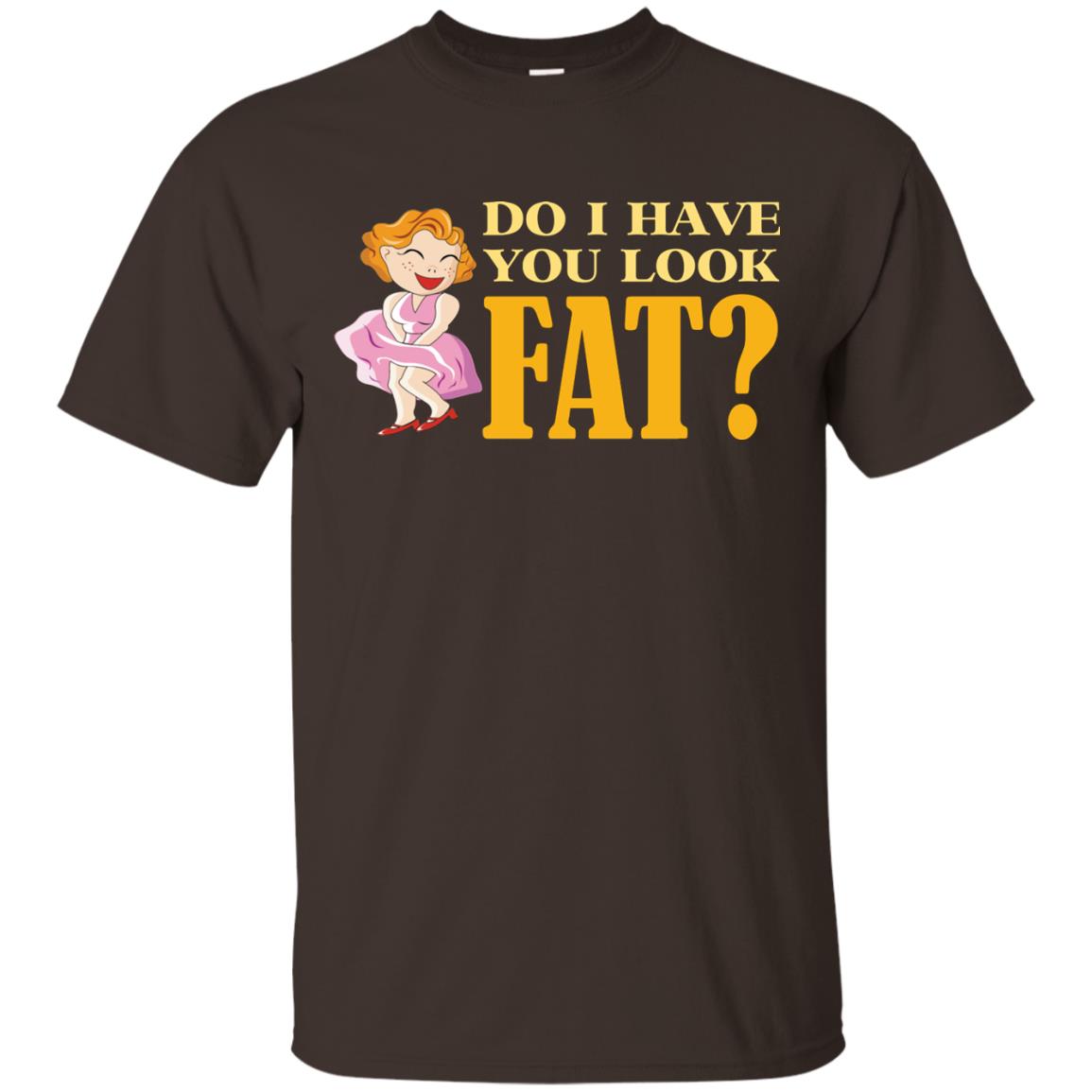 Do I Have You Look Fat Shirt Dark Chocolate
