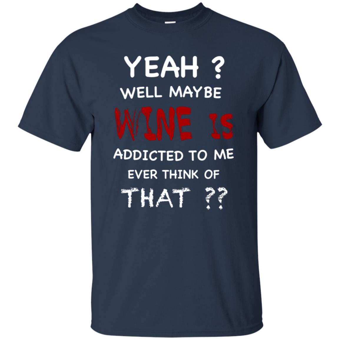 Well Maybe Wine Is Addicted To Me Ever Think Of That Drinking Shirt Navy