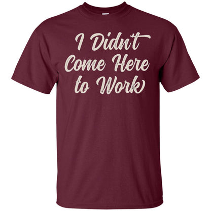 Funny T-shirt I Didn_t Come Here To Work Maroon