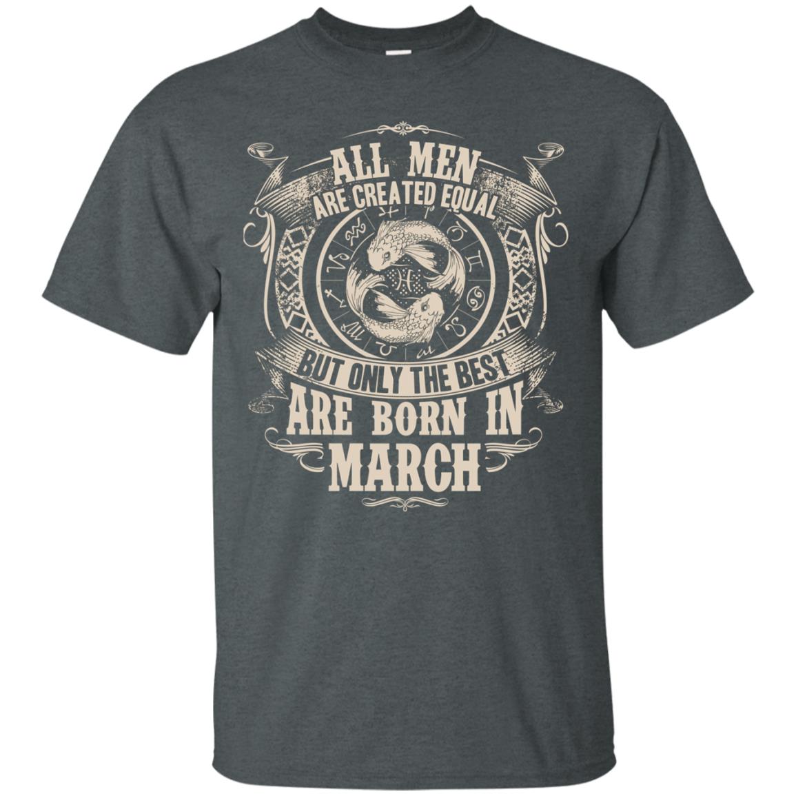 All Men Are Created Equal, But Only The Best Are Born In March T-shirt Dark Heather