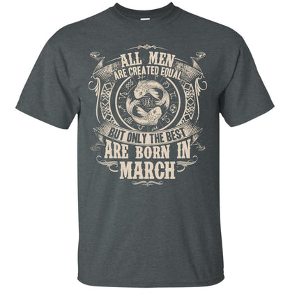 All Men Are Created Equal, But Only The Best Are Born In March T-shirt Dark Heather