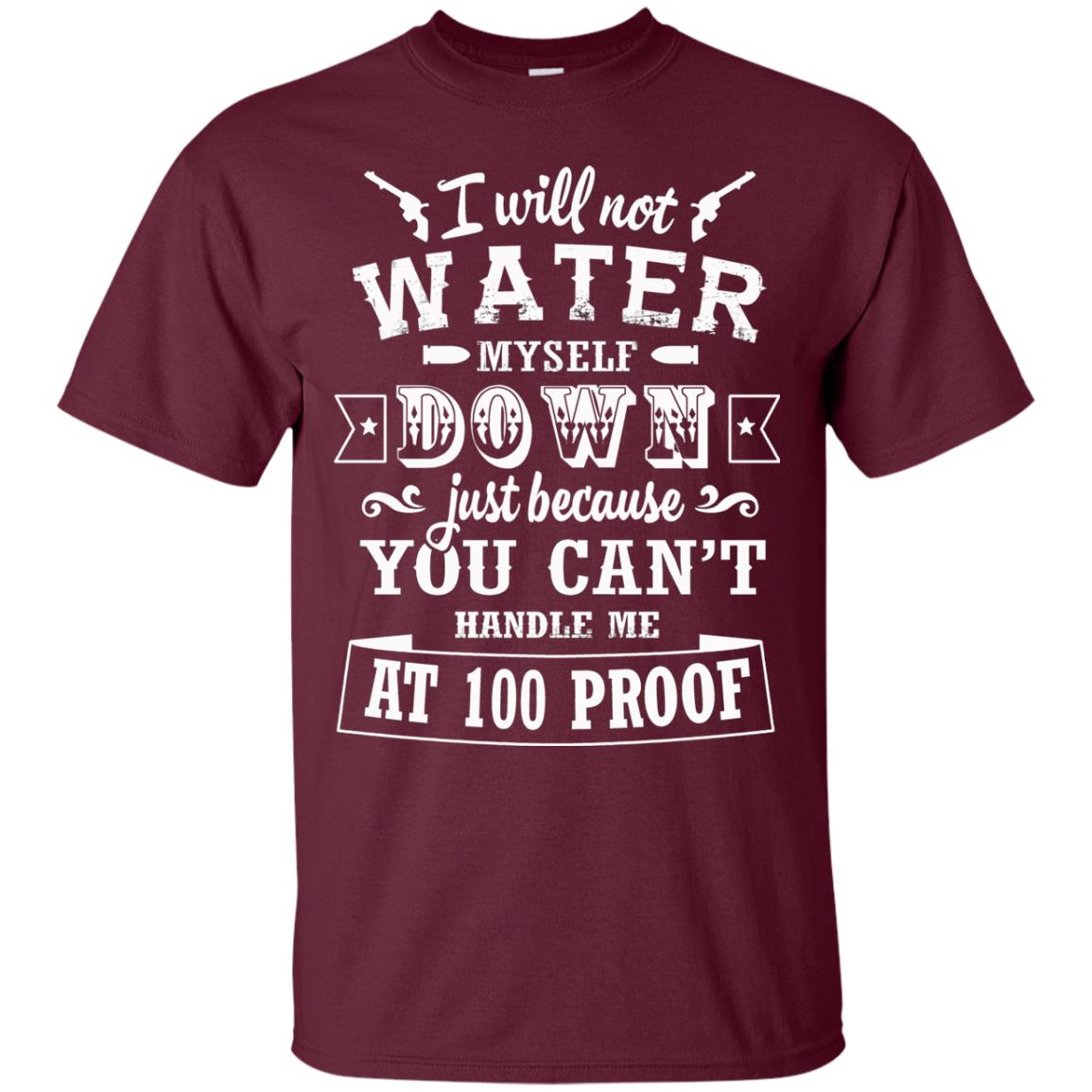 I Will Not Water Myself Down Just Because You Cant Handle Me At 100 Proof Maroon
