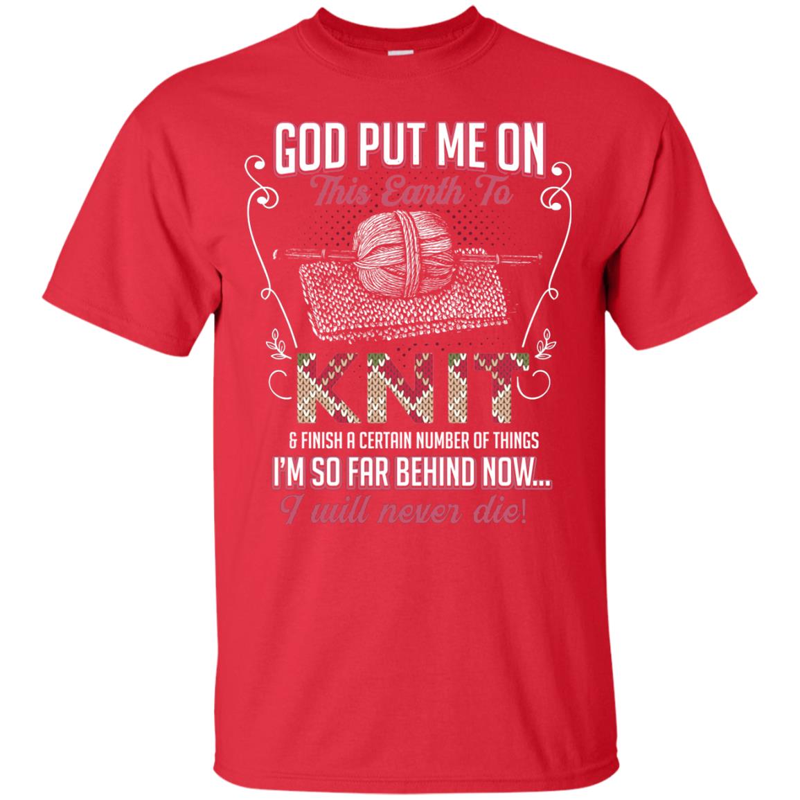 God Put Me On This Earth To Knit And Finish A Certain Number Of Things I_m So Far Behind Now I Will Never Die Red
