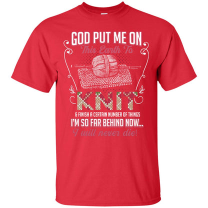 God Put Me On This Earth To Knit And Finish A Certain Number Of Things I_m So Far Behind Now I Will Never Die Red