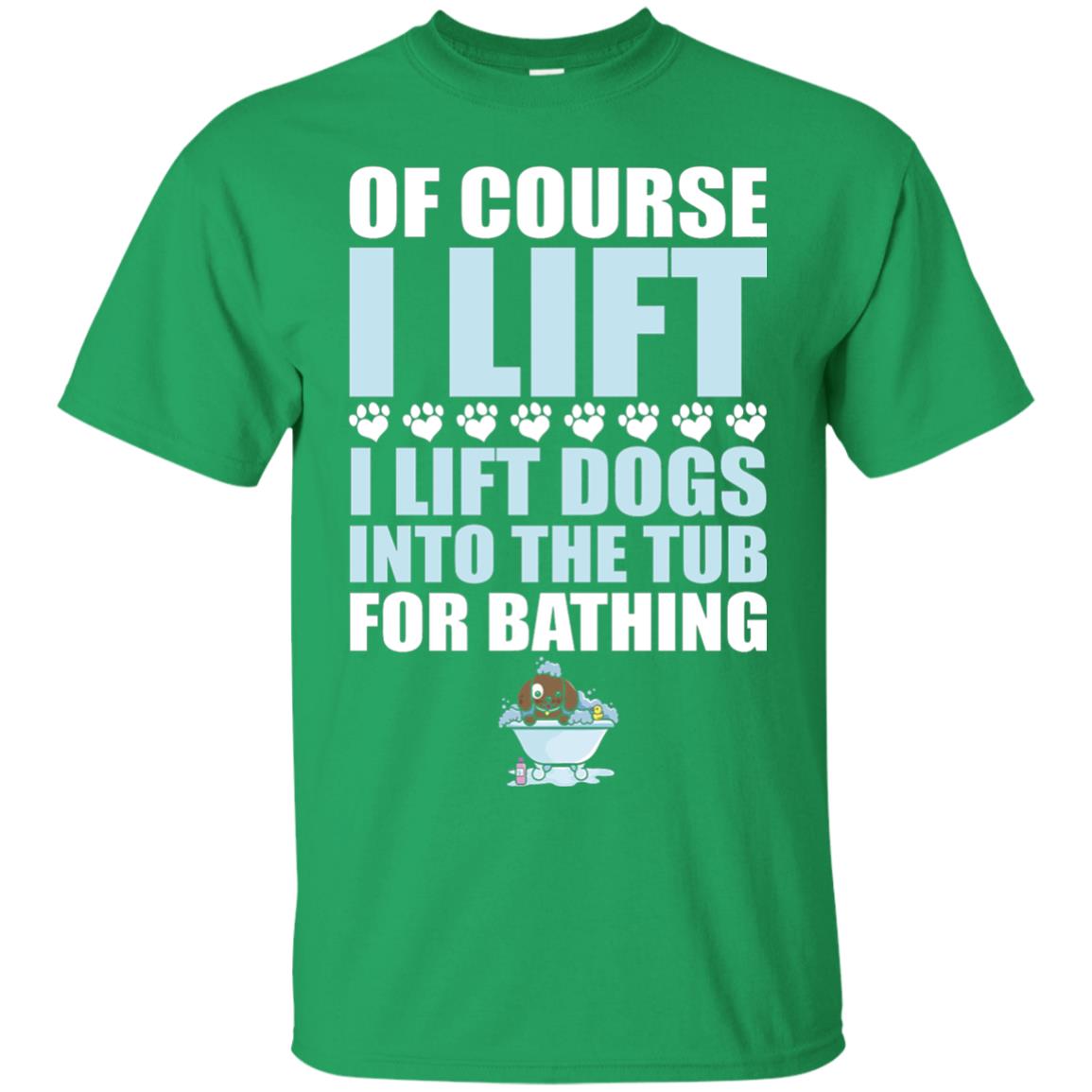 Of Course I Lift Dogs Into The Tub For Bathing T-shirt Irish Green