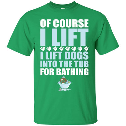 Of Course I Lift Dogs Into The Tub For Bathing T-shirt Irish Green