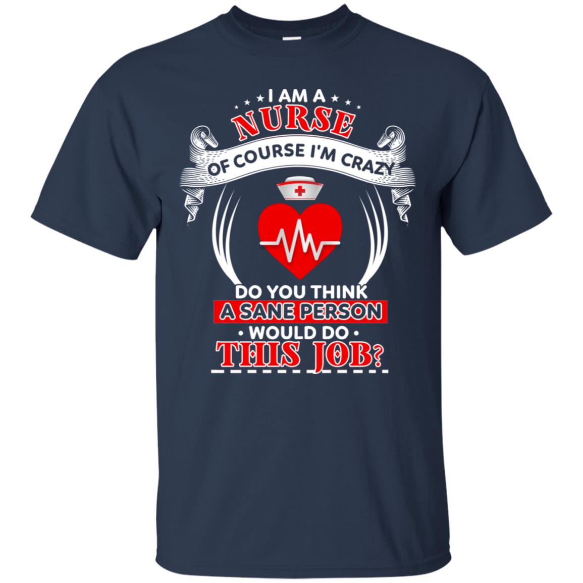 I Am A Nurse Of Course I'm Crazy Do You Think A Sane Person Would Do This Job Shirt For Nurse Navy