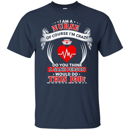 I Am A Nurse Of Course I'm Crazy Do You Think A Sane Person Would Do This Job Shirt For Nurse Navy