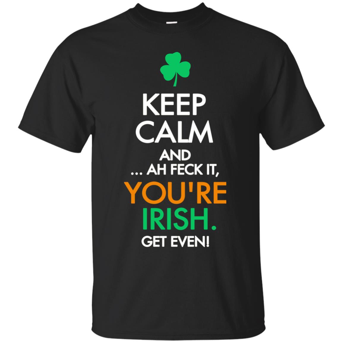 Keep Calm And Ah Feck It, You_re Irish Get Even Saint Patrick_s Day Shirt Black