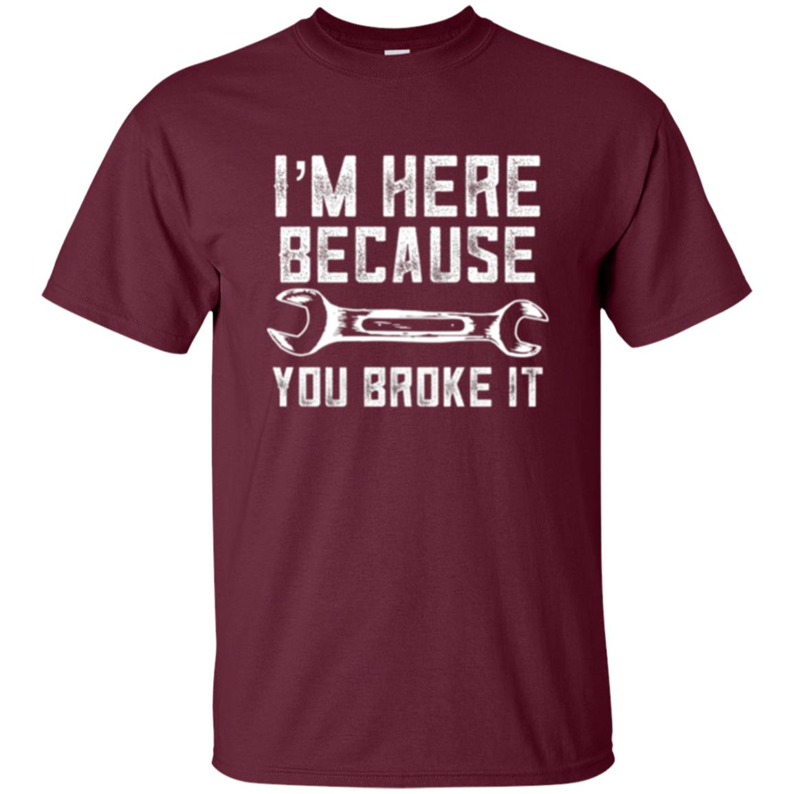Funny Mechanic T-shirt I_m Here Because You Broke It Maroon
